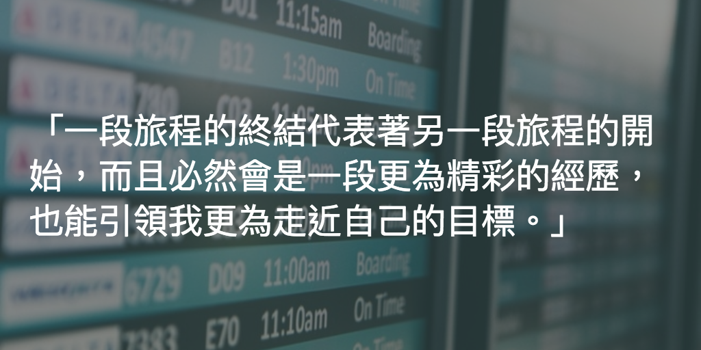 一段旅程的終結代表著另一段旅程的開始,而且必然會是一段更為精彩的經歷,也能引領我更為走近自己的目標。