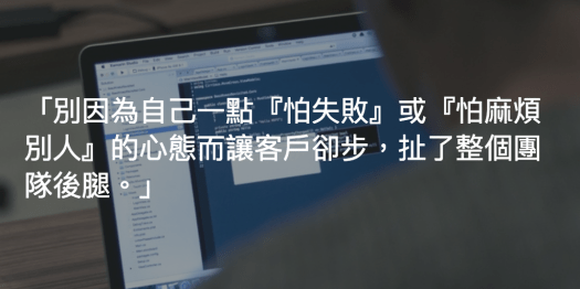 「別因為自己一點『怕失敗』或『怕麻煩別人』的心態而讓客戶卻步，扯了整個團隊後腿。」