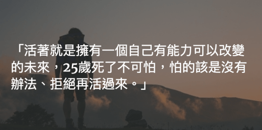 活著就是擁有一個自己有能力可以改變的未來，25歲死了不可怕，怕的該是沒有辦法、拒絕再活過來。